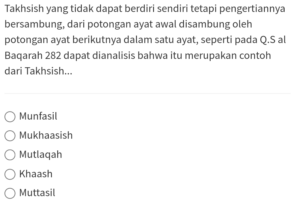 Takhsish yang tidak dapat berdiri sendiri tetapi pengertiannya
bersambung, dari potongan ayat awal disambung oleh
potongan ayat berikutnya dalam satu ayat, seperti pada Q.S al
Baqarah 282 dapat dianalisis bahwa itu merupakan contoh
dari Takhsish...
Munfasil
Mukhaasish
Mutlaqah
Khaash
Muttasil