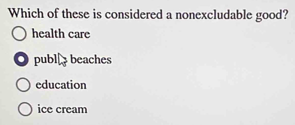 Which of these is considered a nonexcludable good?
health care. publl beaches
education
ice cream