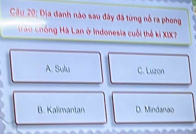 Địa danh nào sau đây đã từng nổ ra phong
Trao chóng Hà Lan ở Indonesia cuối thể kỉ XIX?
A. Sulu C. Luzon
B. Kalimantan D. Mindanao