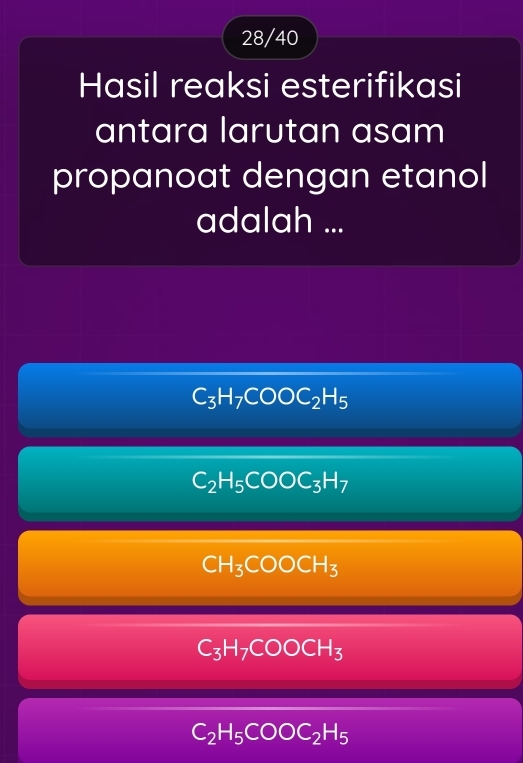 28/40
Hasil reaksi esterifikasi
antara larutan asam
propanoat dengan etanol
adalah ...
C_3H_7COOC_2H_5
C_2H_5COOC_3H_7
CH_3COOCH_3
C_3H_7COOCH_3
C_2H_5COOC_2H_5