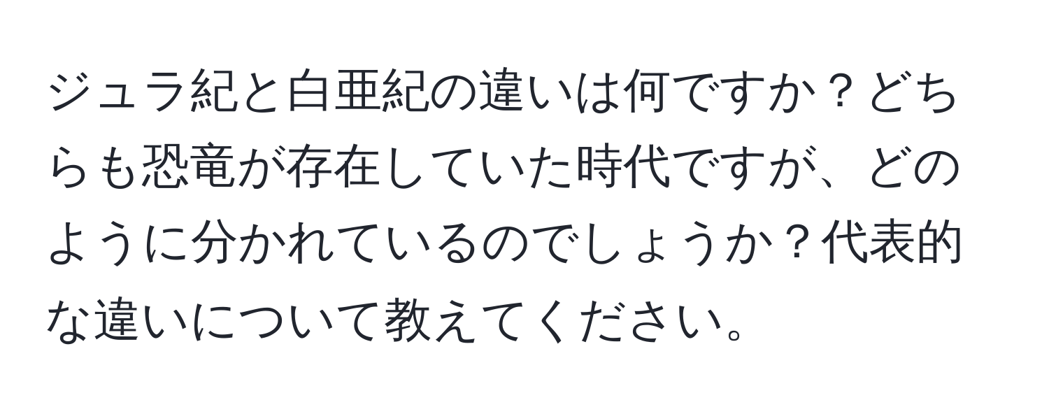 ジュラ紀と白亜紀の違いは何ですか？どちらも恐竜が存在していた時代ですが、どのように分かれているのでしょうか？代表的な違いについて教えてください。