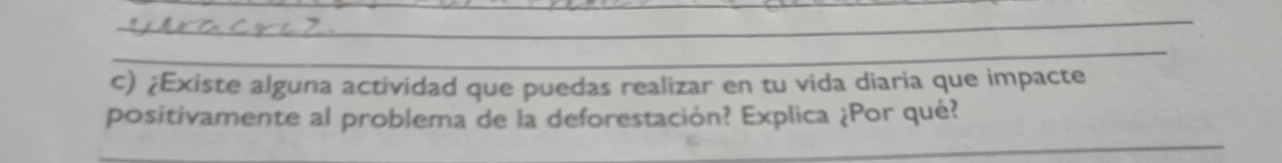 ¿Existe alguna actividad que puedas realizar en tu vida diaria que impacte 
_ 
positivamente al problema de la deforestación? Explica ¿Por qué? 
_