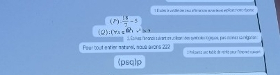 Erudes la valiclidé cles deurx artermanions sapuantes et enpécient v000 mocndé
(P): 18/7 =5
(Q):(forall x∈ R)+ 1/2 >2
2. Ecrivex l'énoncé salvant en utillisant des synsbolles logiquee, pais t'oanex sa négation: 
Pour tout entier naturel, nous avons 222 : l parez use table de vérite cipur l'éroncé suisant 
(psq)p