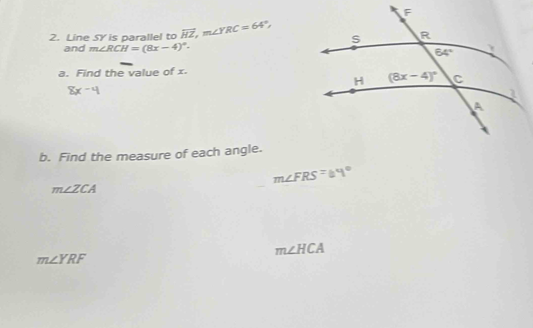 Line SY is parallel to overleftrightarrow HZ,m∠ YRC=64°,
and m∠ RCH=(8x-4)^circ .
a. Find the value of x.
8x-4
b. Find the measure of each angle.
m∠ FRS=64°
m∠ ZCA
m∠ YRF
m∠ HCA