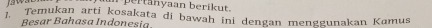 er t anyaan berikut . 
Temukan arti kosakata di bawah ini dengan menggunakan Kamus 
Besar Bahasa Indonesía