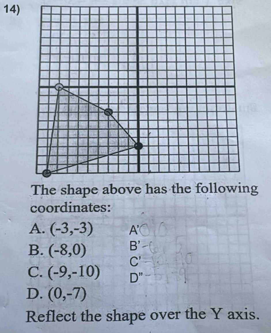 coordinates:
A. (-3,-3) A'
B. (-8,0)
B'
C'
C. (-9,-10) D''
D. (0,-7)
Reflect the shape over the Y axis.