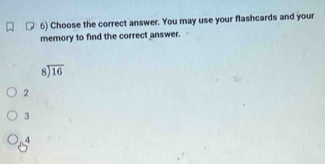 Choose the correct answer. You may use your flashcards and your
memory to find the correct answer.
beginarrayr 8encloselongdiv 16endarray
2
3
4