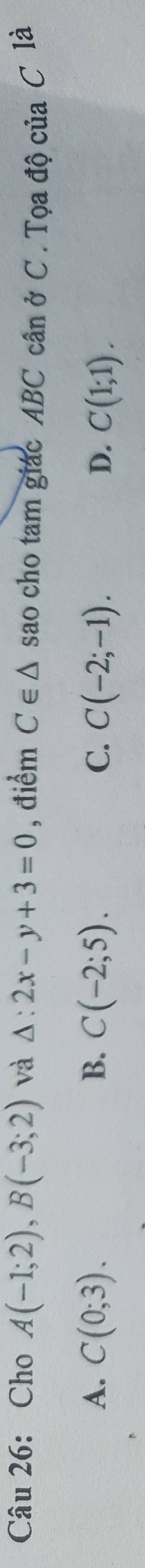 Cho A(-1;2), B(-3;2) và △ :2x-y+3=0 , điểm C∈ △ sao cho tam giác ABC cân ở C . Tọa độ của C là
A. C(0;3). B. C(-2;5). C. C(-2;-1). D. C(1;1).