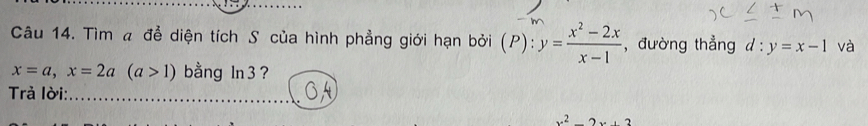 Tìm a đễ diện tích S của hình phẳng giới hạn bởi (P):y= (x^2-2x)/x-1  , đường thẳng d:y=x-1 và
x=a, x=2a(a>1) bằng ln 3? 
Trả lời:
x^2-2x