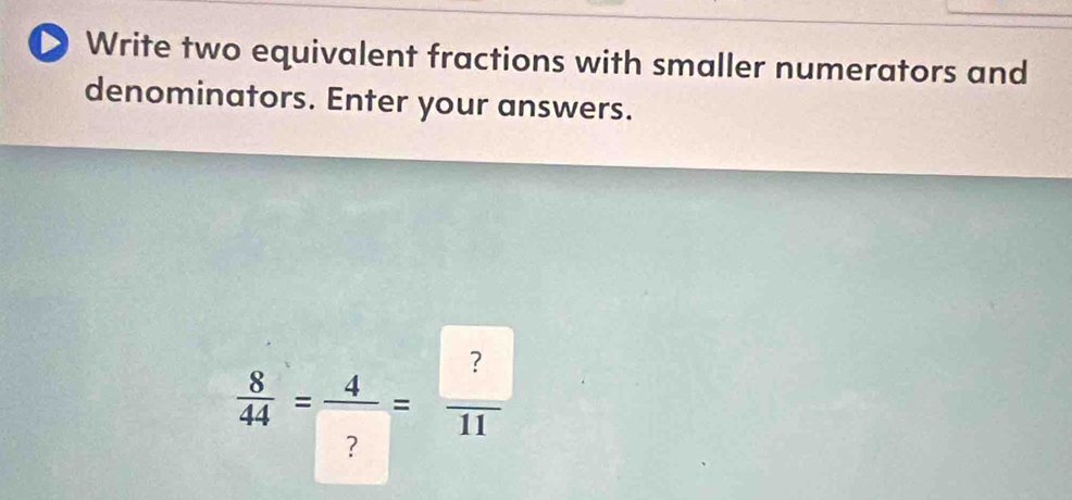 Write two equivalent fractions with smaller numerators and 
denominators. Enter your answers.
 8/44 = 4/? = ?/11 