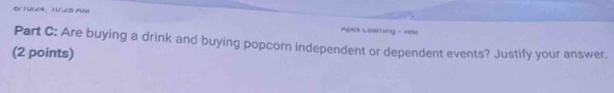 Apa Cearsing - 1995 
Part C: Are buying a drink and buying popcorn independent or dependent events? Justify your answer. 
(2 points)