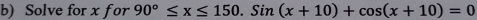 Solve for x f or 90°≤ x≤ 150. Sin(x+10)+cos (x+10)=0