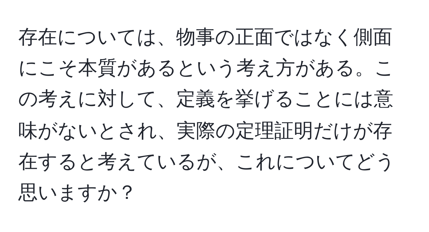 存在については、物事の正面ではなく側面にこそ本質があるという考え方がある。この考えに対して、定義を挙げることには意味がないとされ、実際の定理証明だけが存在すると考えているが、これについてどう思いますか？