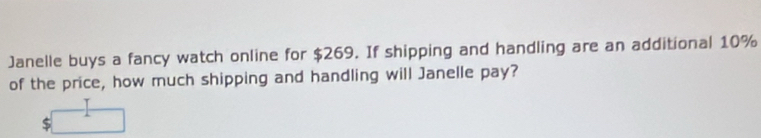 Janelle buys a fancy watch online for $269. If shipping and handling are an additional 10%
of the price, how much shipping and handling will Janelle pay?