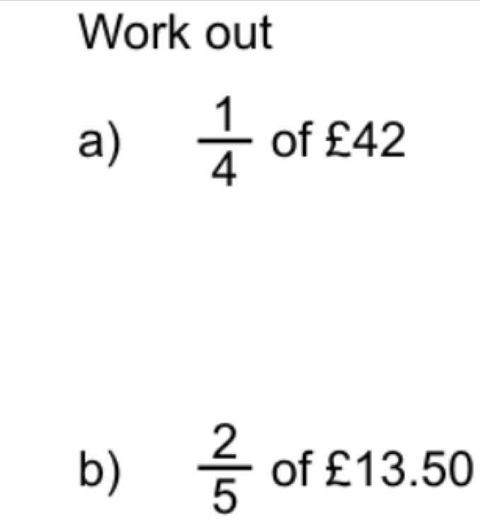 Work out
a)  1/4  of £42
b)  2/5  of £13.50