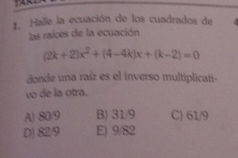 Halle la ecuación de los cuadrados de
las raíces de la ecuación
(2k+2)x^2+(4-4k)x+(k-2)=0
donde una raíz es el inverso multiplicati-
vo de la otra.
A) 80/9 B) 31/9 C) 61/9
D) 82/9 E) 9/82