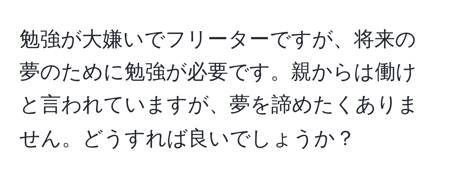 勉強が大嫌いでフリーターですが、将来の夢のために勉強が必要です。親からは働けと言われていますが、夢を諦めたくありません。どうすれば良いでしょうか？