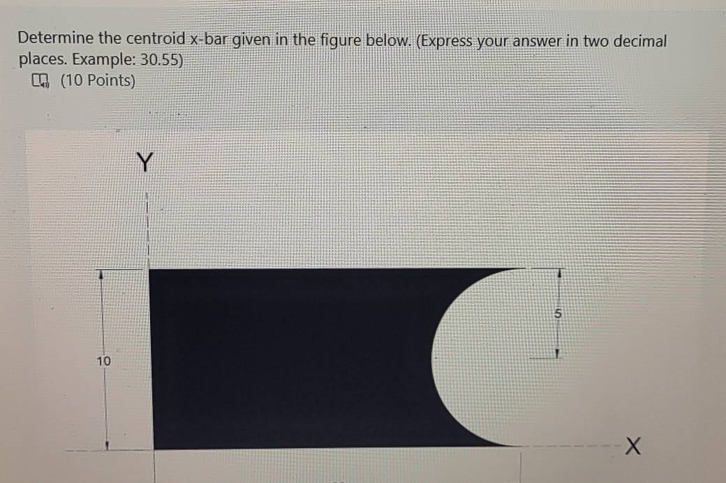 Determine the centroid x -bar given in the figure below. (Express your answer in two decimal 
places. Example: 30.55) 
(10 Points)