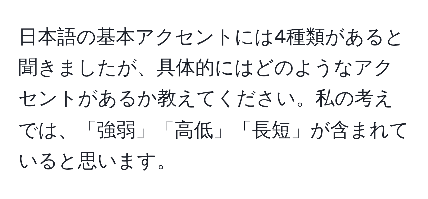 日本語の基本アクセントには4種類があると聞きましたが、具体的にはどのようなアクセントがあるか教えてください。私の考えでは、「強弱」「高低」「長短」が含まれていると思います。