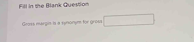 Fill in the Blank Question 
Gross margin is a synonym for gross □