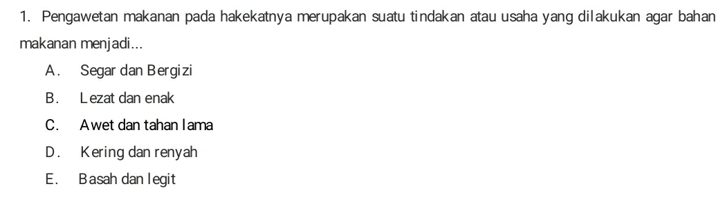 Pengawetan makanan pada hakekatnya merupakan suatu tindakan atau usaha yang dilakukan agar bahan
makanan menjadi...
A. Segar dan Bergizi
B. Lezat dan enak
C. Awet dan tahan Iama
D. Kering dan renyah
E. Basah dan legit