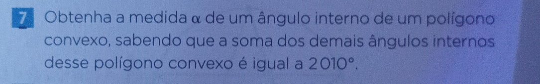 7ª Obtenha a medida α de um ângulo interno de um polígono 
convexo, sabendo que a soma dos demais ângulos internos 
desse polígono convexo é igual a 2010°.