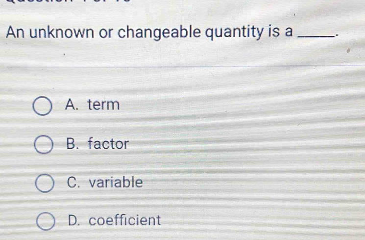 An unknown or changeable quantity is a_
A. term
B. factor
C. variable
D. coefficient