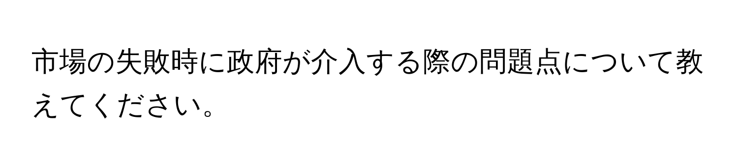 市場の失敗時に政府が介入する際の問題点について教えてください。