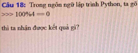 Trong ngôn ngữ lập trình Python, ta gõ
100% 4=0
thì ta nhận được kết quả gì?