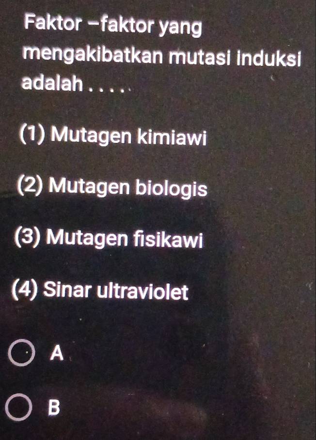 Faktor -faktor yang
mengakibatkan mutasi induksi
adalah . . . . .
(1) Mutagen kimiawi
(2) Mutagen biologis
(3) Mutagen fisikawi
(4) Sinar ultraviolet
A
B