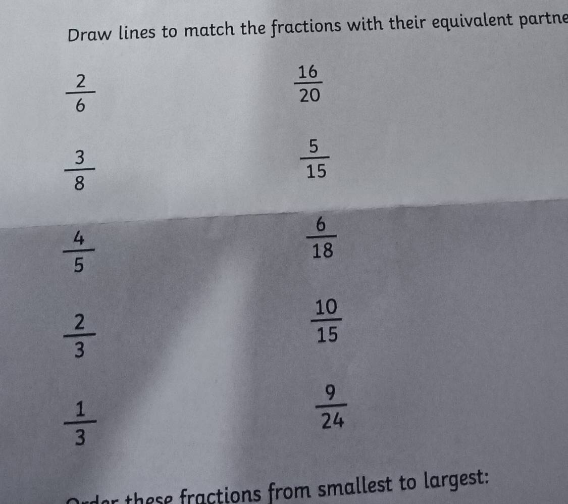 Draw lines to match the fractions with their equivalent partne
 2/6 
 16/20 
 3/8 
 5/15 
 4/5 
 6/18 
 2/3 
 10/15 
 1/3 
 9/24 
dor these fractions from smallest to largest: