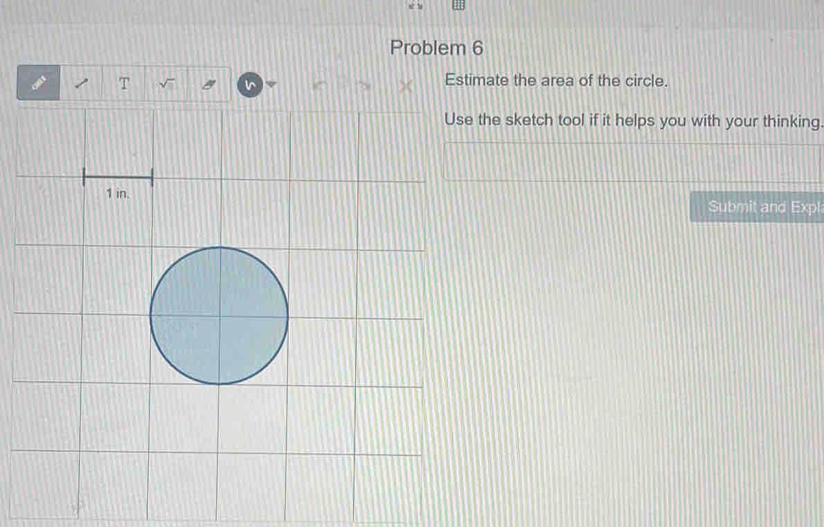 Problem 6 
I T Estimate the area of the circle. 
he sketch tool if it helps you with your thinking. 
Submit and Expl