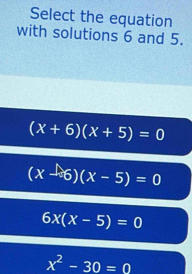 Select the equation
with solutions 6 and 5.
(x+6)(x+5)=0
(x-6)(x-5)=0
6x(x-5)=0
x^2-30=0