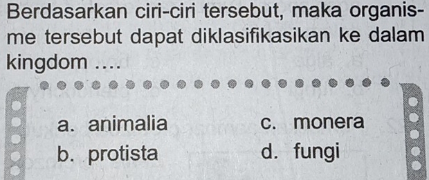 Berdasarkan ciri-ciri tersebut, maka organis-
me tersebut dapat diklasifikasikan ke dalam 
kingdom 1 ....
a. animalia c. monera
b. protista d. fungi