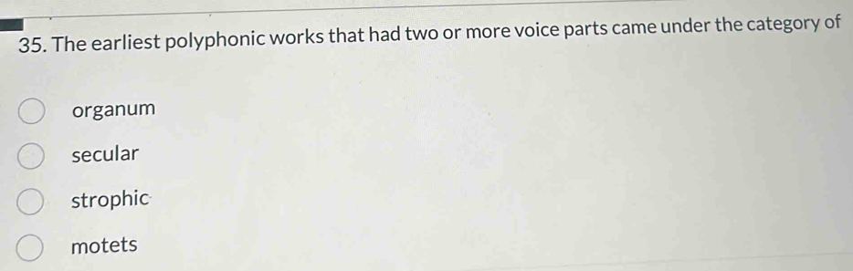 The earliest polyphonic works that had two or more voice parts came under the category of
organum
secular
strophic
motets