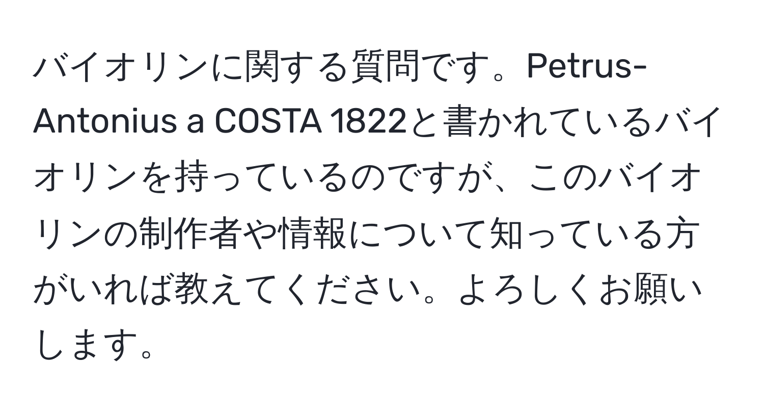 バイオリンに関する質問です。Petrus-Antonius a COSTA 1822と書かれているバイオリンを持っているのですが、このバイオリンの制作者や情報について知っている方がいれば教えてください。よろしくお願いします。