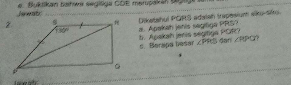 Buktikan bahwa segitiga CDE merupakan sägitiga tn 
Jawab_ 
Diketahui PQRS adalah trapesium siku-siku. 
a. Apakah jenis segitiga PRS? 
b. Apakah jenis segitiga PQR? 
c. Berapa besar ∠ PRS dan ∠ RPQ
_