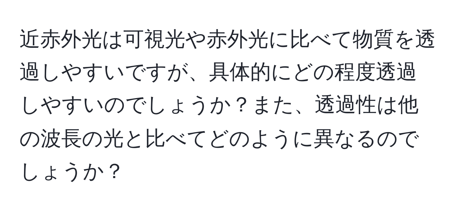 近赤外光は可視光や赤外光に比べて物質を透過しやすいですが、具体的にどの程度透過しやすいのでしょうか？また、透過性は他の波長の光と比べてどのように異なるのでしょうか？