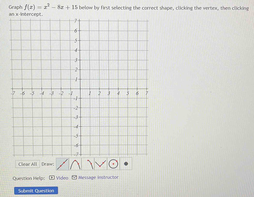 Graph f(x)=x^2-8x+15 below by first selecting the correct shape, clicking the vertex, then clicking 
Clear All Draw: 
Question Help: Video Message instructor 
Submit Question