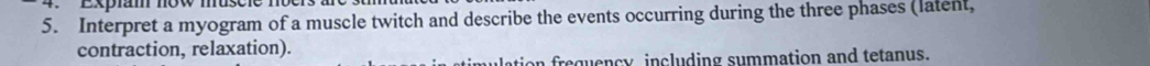 Expam mow muscic n 
5. Interpret a myogram of a muscle twitch and describe the events occurring during the three phases (latent, 
contraction, relaxation). 
tion requency including summation and tetanus.