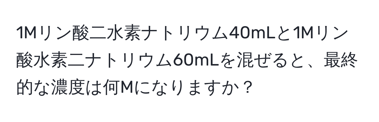 1Mリン酸二水素ナトリウム40mLと1Mリン酸水素二ナトリウム60mLを混ぜると、最終的な濃度は何Mになりますか？