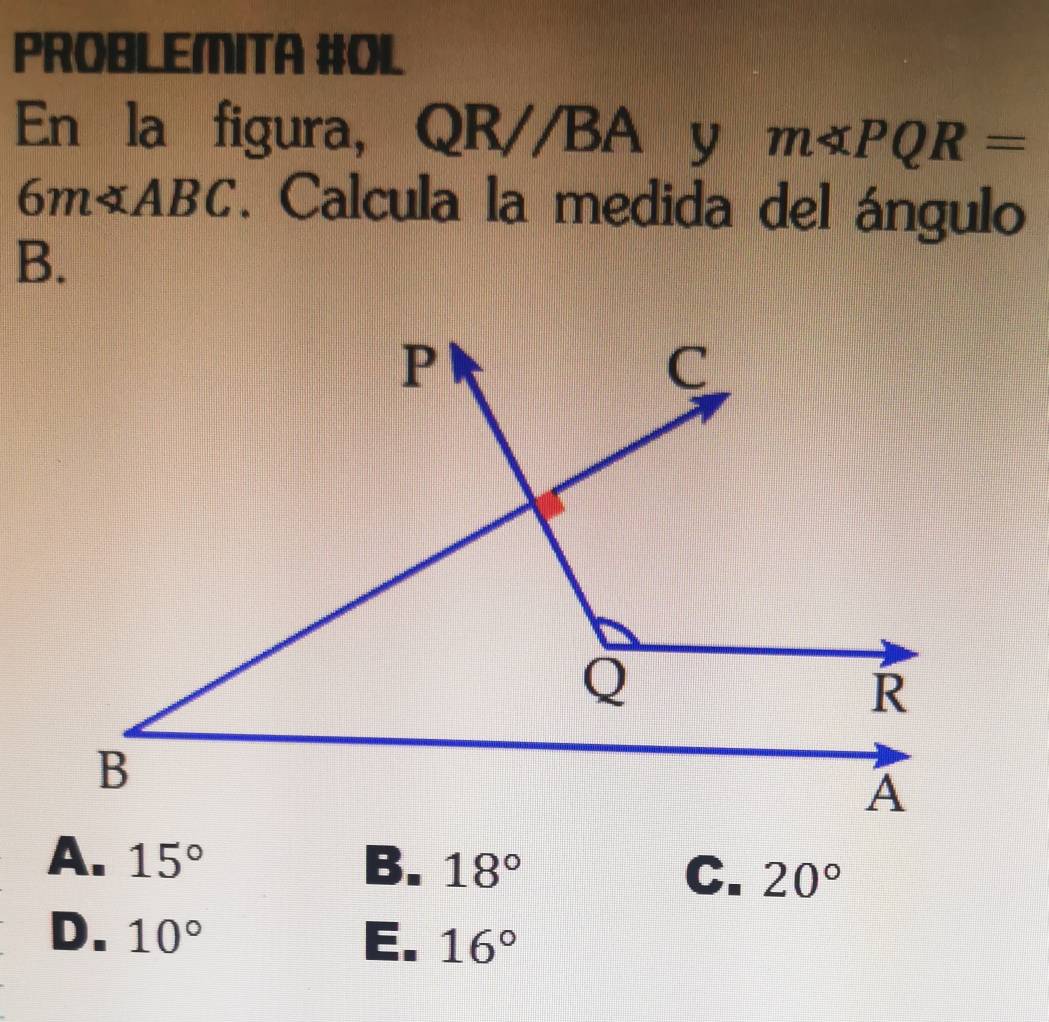 PROBLEMITA #OL
En la figura, QR, 1/1 BA y m∠ PQR=
A a
6m∠ ABC. Calcula la medida del ángulo
B.
A. 15° B. 18° C. 20°
D. 10° E. 16°