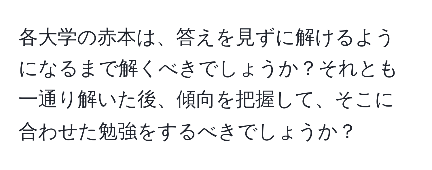 各大学の赤本は、答えを見ずに解けるようになるまで解くべきでしょうか？それとも一通り解いた後、傾向を把握して、そこに合わせた勉強をするべきでしょうか？