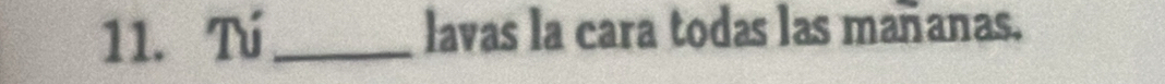 Tú_ lavas la cara todas las mañanas.