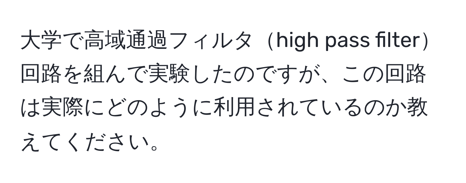 大学で高域通過フィルタhigh pass filter回路を組んで実験したのですが、この回路は実際にどのように利用されているのか教えてください。