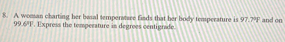 A woman charting her basal temperature finds that her body temperature is 97.7°F and on
99.6°F. Express the temperature in degrees centigrade.