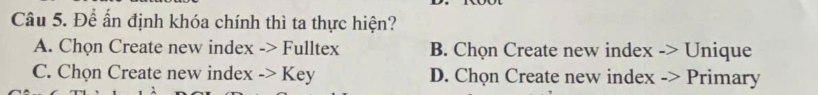 Để ấn định khóa chính thì ta thực hiện?
A. Chọn Create new index -> Fulltex B. Chọn Create new index -> Unique
C. Chọn Create new index -> Key D. Chọn Create new index -> Primary