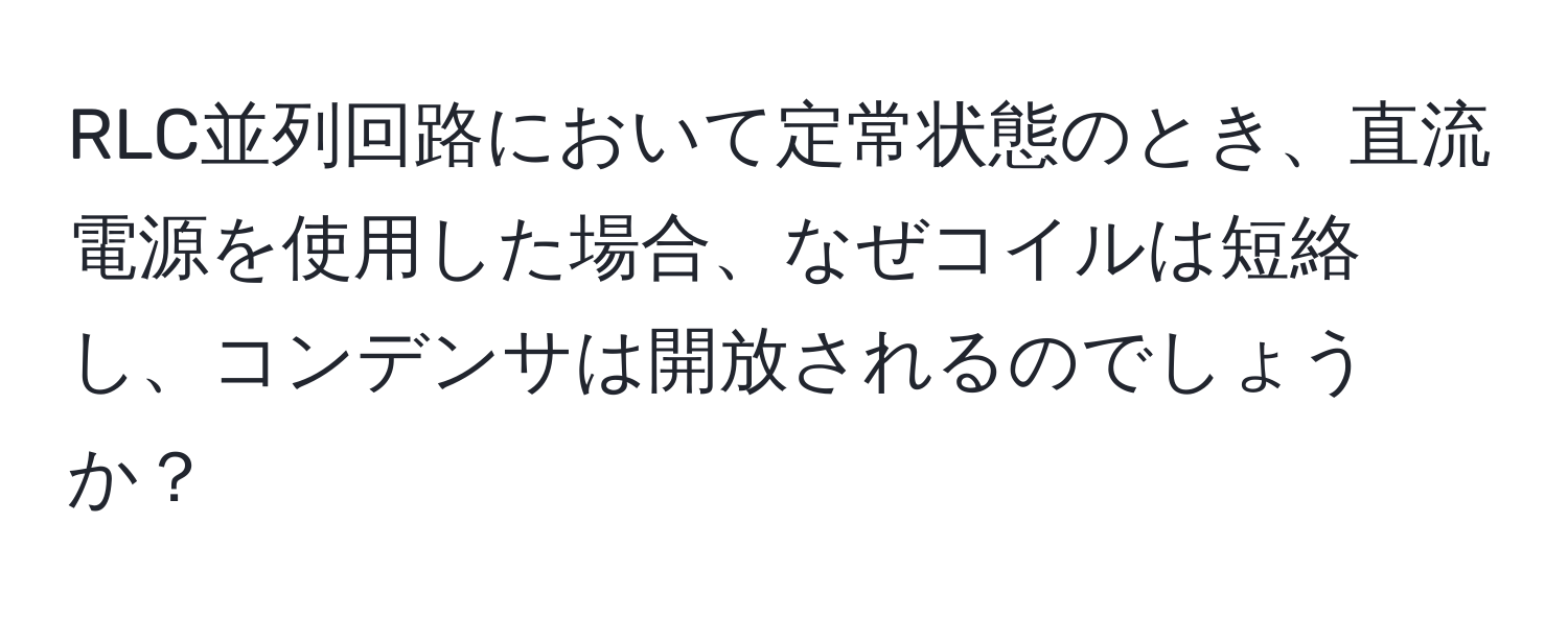 RLC並列回路において定常状態のとき、直流電源を使用した場合、なぜコイルは短絡し、コンデンサは開放されるのでしょうか？