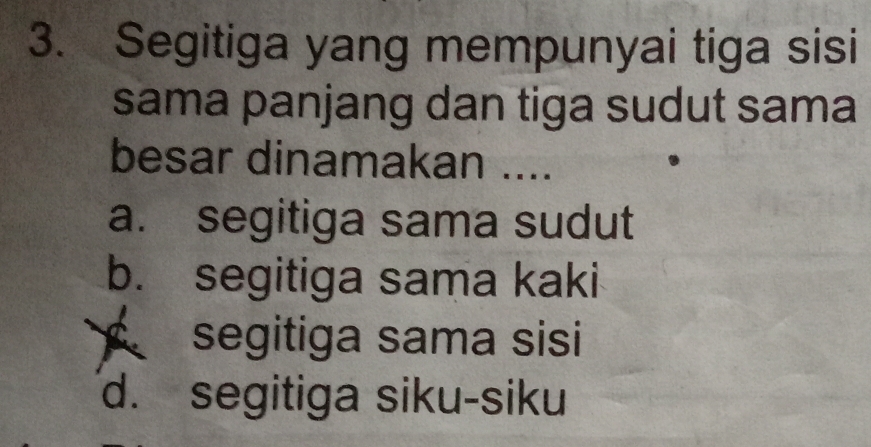 Segitiga yang mempunyai tiga sisi
sama panjang dan tiga sudut sama
besar dinamakan ....
a. segitiga sama sudut
b. segitiga sama kaki
segitiga sama sisi
d. segitiga siku-siku