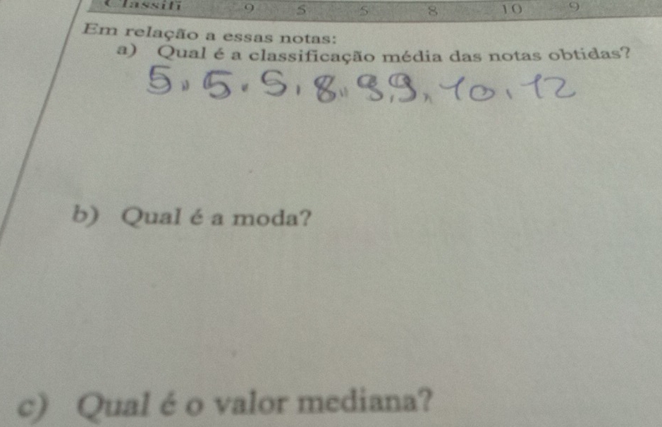 Classifi 9 5 5 8 10 9
Em relação a essas notas: 
a) Qual é a classificação média das notas obtidas? 
b) Qual é a moda? 
c) Qual é o valor mediana?